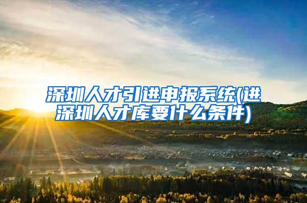 深圳人才引进申报系统(进深圳人才库要什么条件)