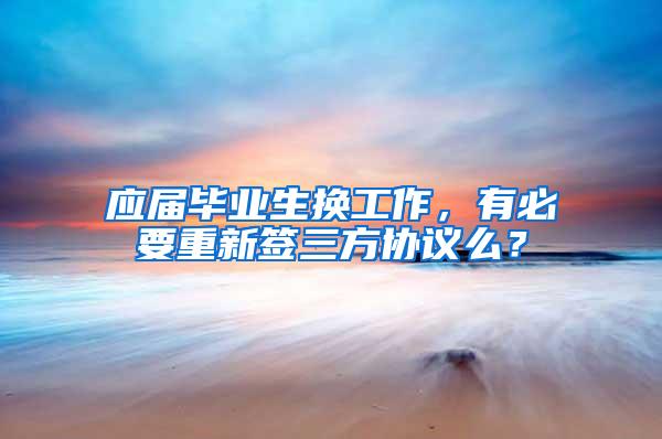 应届毕业生换工作，有必要重新签三方协议么？