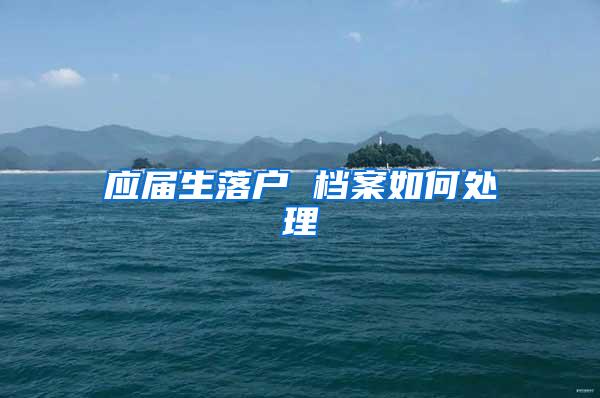 应届生落户 档案如何处理