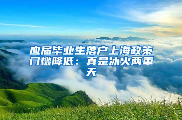 应届毕业生落户上海政策门槛降低：真是冰火两重天