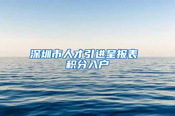 深圳市人才引进呈报表 积分入户