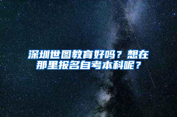 深圳世图教育好吗？想在那里报名自考本科呢？