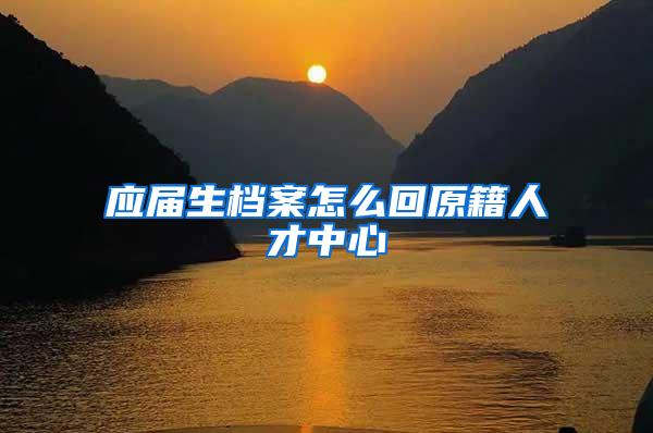 应届生档案怎么回原籍人才中心