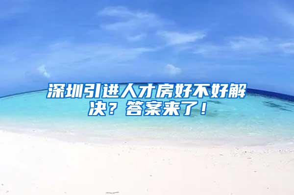 深圳引进人才房好不好解决？答案来了！