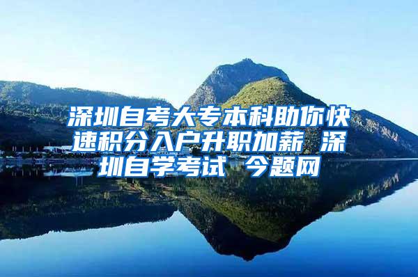 深圳自考大专本科助你快速积分入户升职加薪 深圳自学考试 今题网