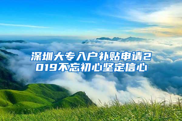 深圳大专入户补贴申请2019不忘初心坚定信心