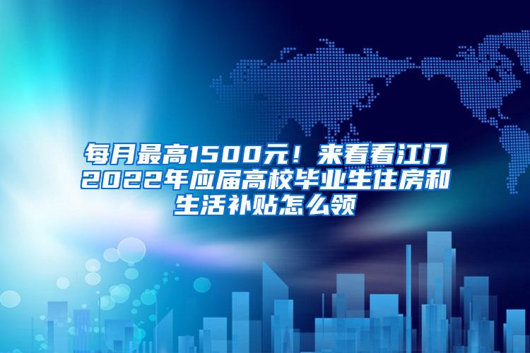 每月最高1500元！来看看江门2022年应届高校毕业生住房和生活补贴怎么领→