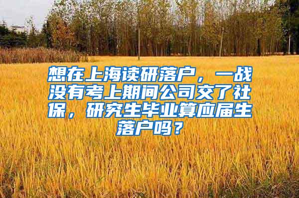 想在上海读研落户，一战没有考上期间公司交了社保，研究生毕业算应届生落户吗？