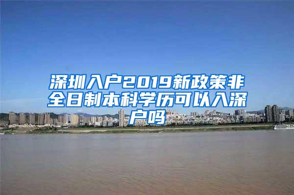 深圳入户2019新政策非全日制本科学历可以入深户吗
