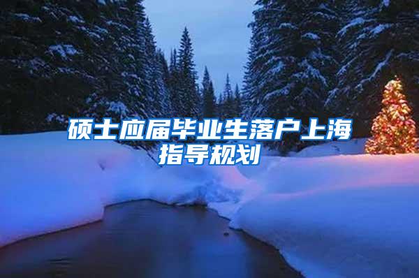 硕士应届毕业生落户上海指导规划