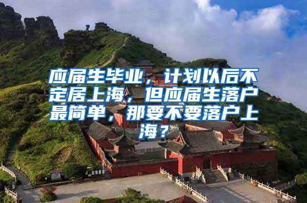 应届生毕业，计划以后不定居上海，但应届生落户最简单，那要不要落户上海？