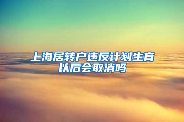 上海居转户违反计划生育以后会取消吗