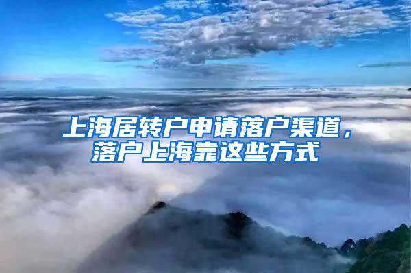 上海居转户申请落户渠道，落户上海靠这些方式