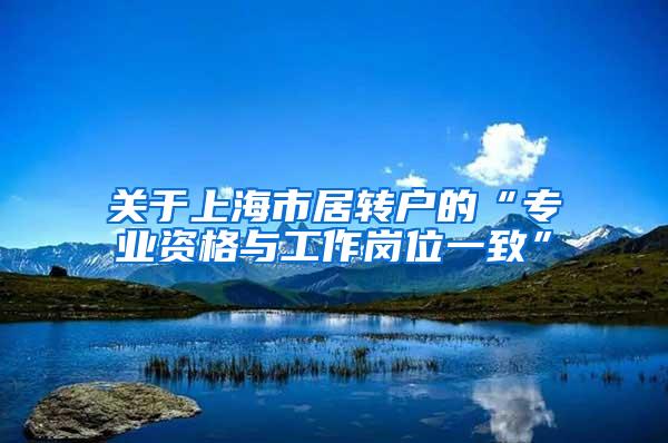 关于上海市居转户的“专业资格与工作岗位一致”