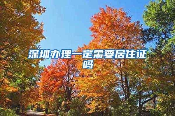 深圳办理一定需要居住证吗