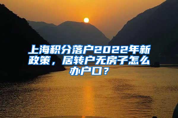 上海积分落户2022年新政策，居转户无房子怎么办户口？