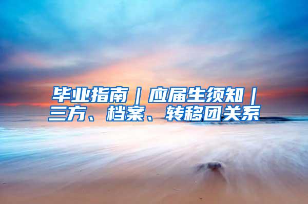 毕业指南｜应届生须知｜三方、档案、转移团关系
