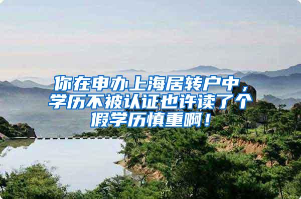 你在申办上海居转户中，学历不被认证也许读了个假学历慎重啊！