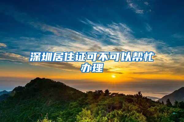 深圳居住证可不可以帮忙办理