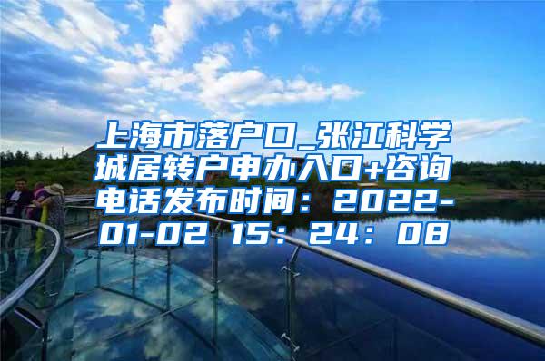 上海市落户口_张江科学城居转户申办入口+咨询电话发布时间：2022-01-02 15：24：08