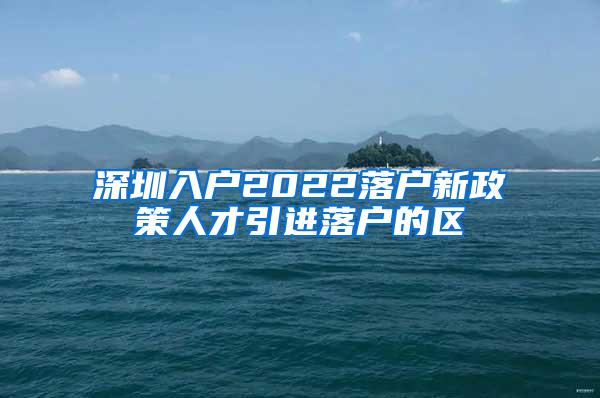 深圳入户2022落户新政策人才引进落户的区
