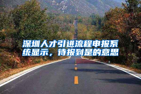 深圳人才引进流程申报系统显示，待报到是的意思