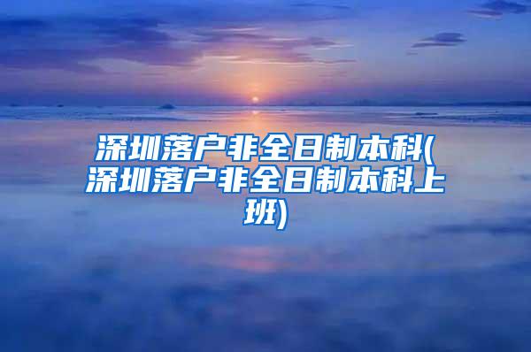 深圳落户非全日制本科(深圳落户非全日制本科上班)