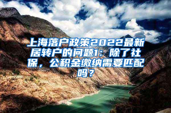 上海落户政策2022最新居转户的问题1：除了社保，公积金缴纳需要匹配吗？