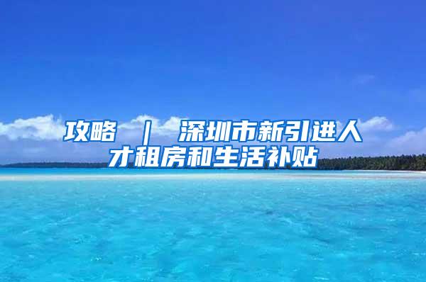 攻略 ｜ 深圳市新引进人才租房和生活补贴