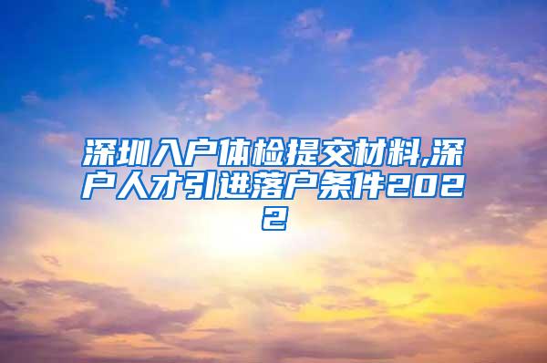 深圳入户体检提交材料,深户人才引进落户条件2022