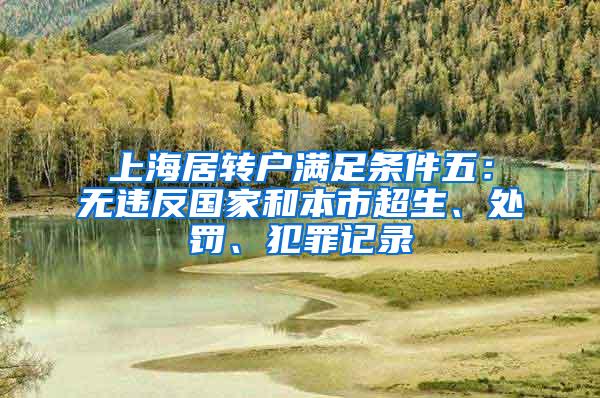 上海居转户满足条件五：无违反国家和本市超生、处罚、犯罪记录