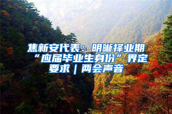 焦新安代表：明晰择业期“应届毕业生身份”界定要求｜两会声音