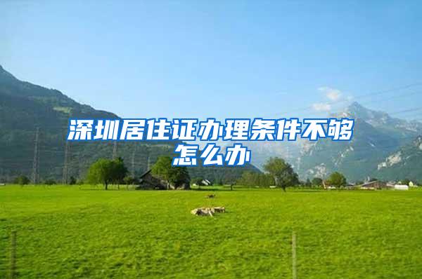 深圳居住证办理条件不够怎么办