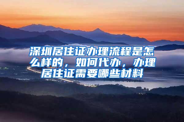 深圳居住证办理流程是怎么样的，如何代办，办理居住证需要哪些材料