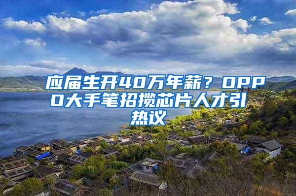 应届生开40万年薪？OPPO大手笔招揽芯片人才引热议