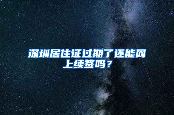 深圳居住证过期了还能网上续签吗？