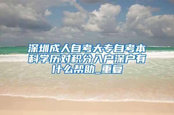 深圳成人自考大专自考本科学历对积分入户深户有什么帮助_重复