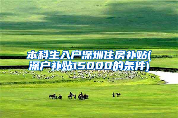 本科生入户深圳住房补贴(深户补贴15000的条件)