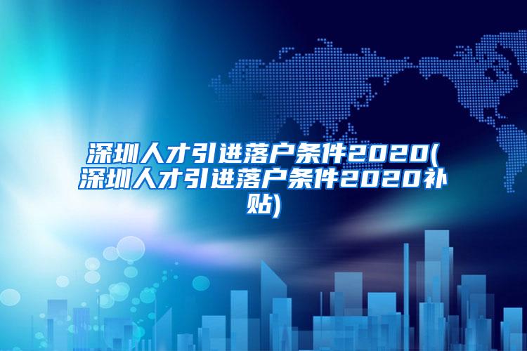 深圳人才引进落户条件2020(深圳人才引进落户条件2020补贴)