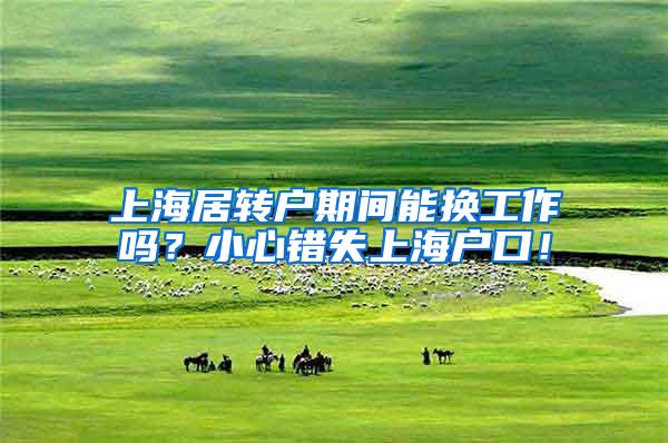 上海居转户期间能换工作吗？小心错失上海户口！