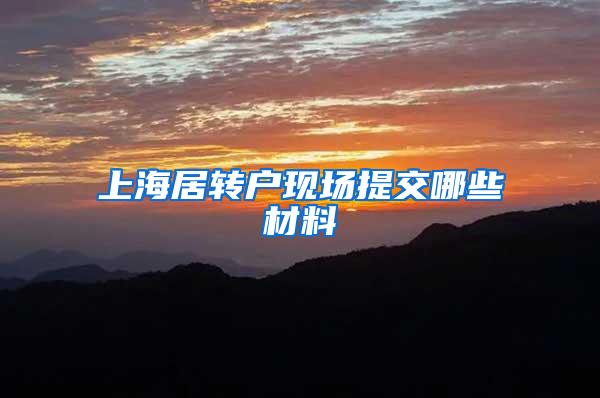 上海居转户现场提交哪些材料