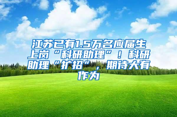 江苏已有1.5万名应届生上岗“科研助理”！科研助理“扩招”，期待大有作为