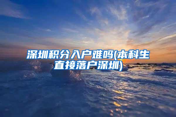 深圳积分入户难吗(本科生直接落户深圳)