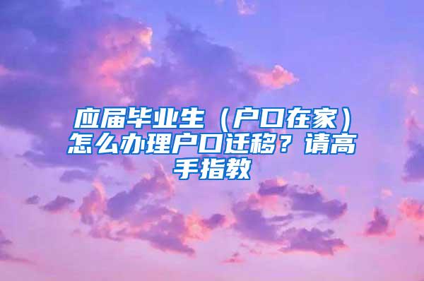 应届毕业生（户口在家）怎么办理户口迁移？请高手指教