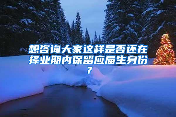 想咨询大家这样是否还在择业期内保留应届生身份？