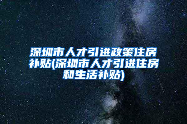 深圳市人才引进政策住房补贴(深圳市人才引进住房和生活补贴)