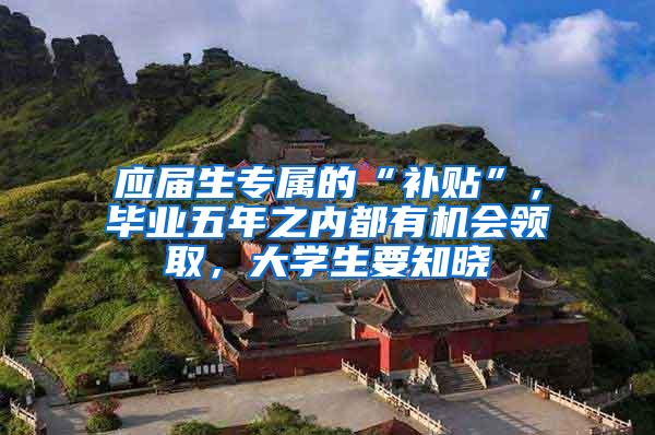 应届生专属的“补贴”，毕业五年之内都有机会领取，大学生要知晓