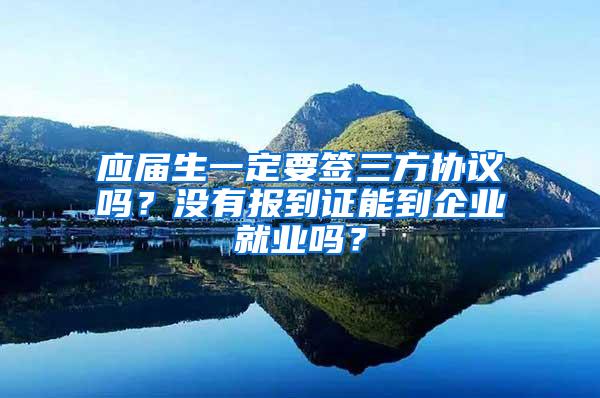 应届生一定要签三方协议吗？没有报到证能到企业就业吗？