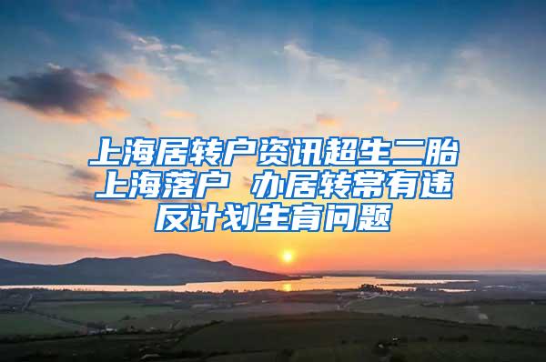 上海居转户资讯超生二胎上海落户 办居转常有违反计划生育问题