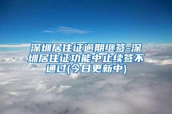 深圳居住证逾期继签-深圳居住证功能中止续签不通过(今日更新中)